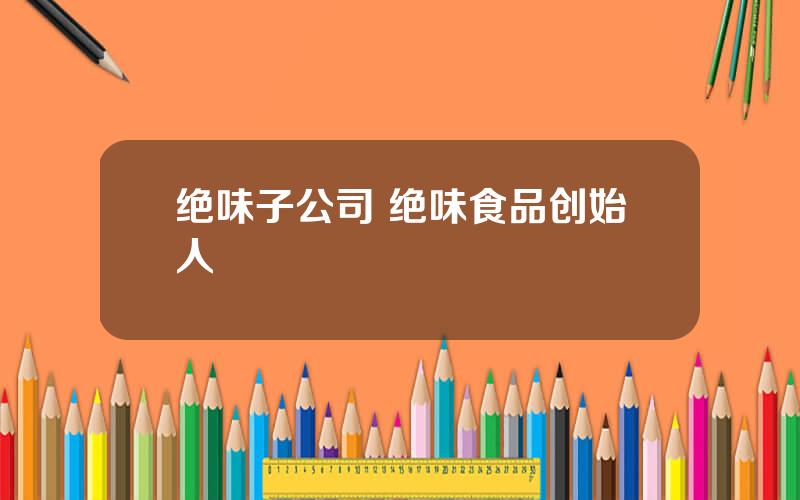绝味子公司 绝味食品创始人